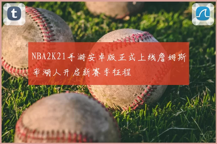 NBA2K21手游安卓版正式上线詹姆斯率湖人开启新赛季征程