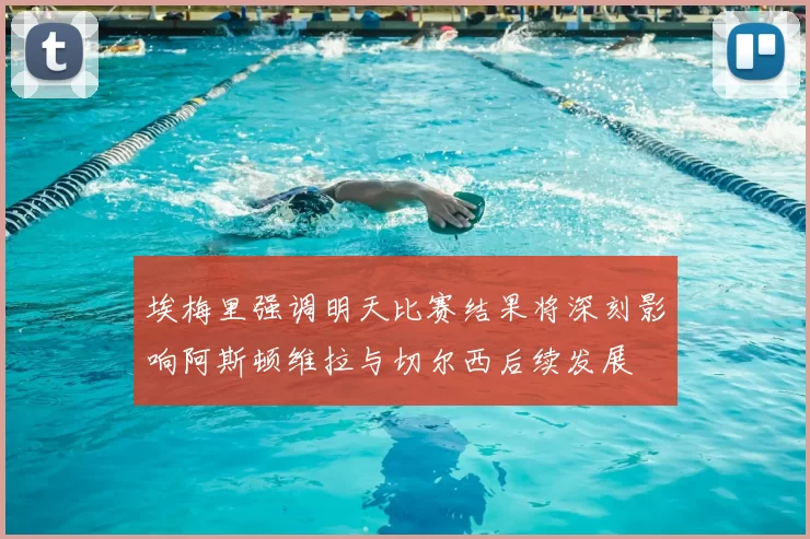 埃梅里强调明天比赛结果将深刻影响阿斯顿维拉与切尔西后续发展