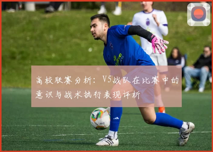 高校联赛分析：V5战队在比赛中的意识与战术执行表现评析