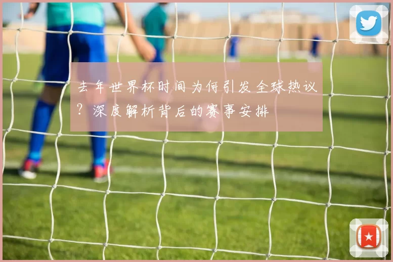 去年世界杯时间为何引发全球热议?深度解析背后的赛事安排