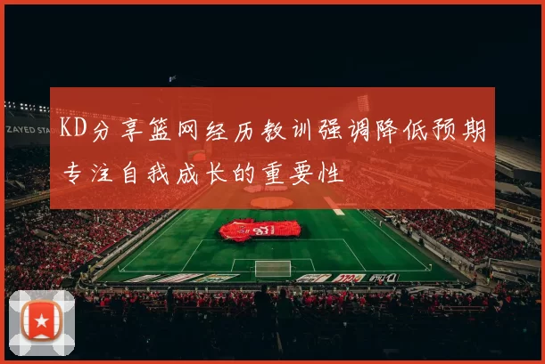 KD分享篮网经历教训强调降低预期专注自我成长的重要性