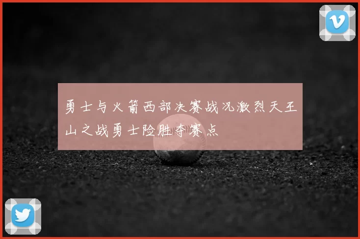 勇士与火箭西部决赛战况激烈天王山之战勇士险胜夺赛点