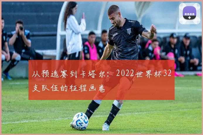 从预选赛到卡塔尔:2022世界杯32支队伍的征程画卷