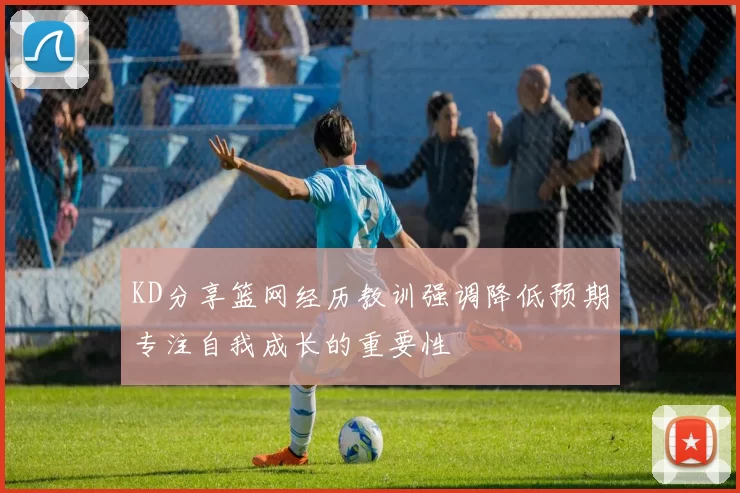 KD分享篮网经历教训强调降低预期专注自我成长的重要性