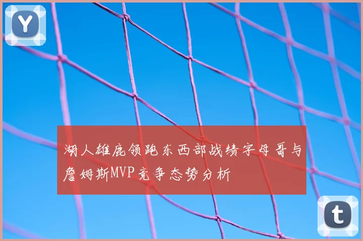湖人雄鹿领跑东西部战绩字母哥与詹姆斯MVP竞争态势分析