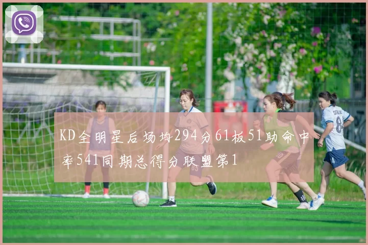 KD全明星后场均294分61板51助命中率541同期总得分联盟第1