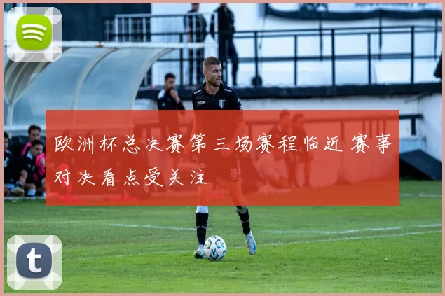 欧洲杯总决赛第三场赛程临近 赛事对决看点受关注