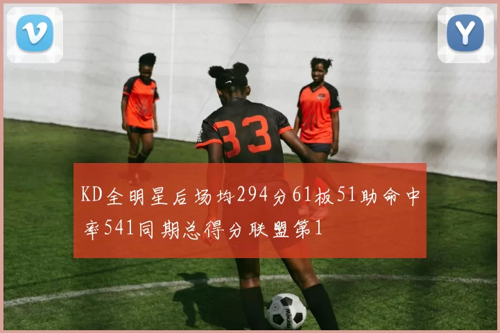 KD全明星后场均294分61板51助命中率541同期总得分联盟第1