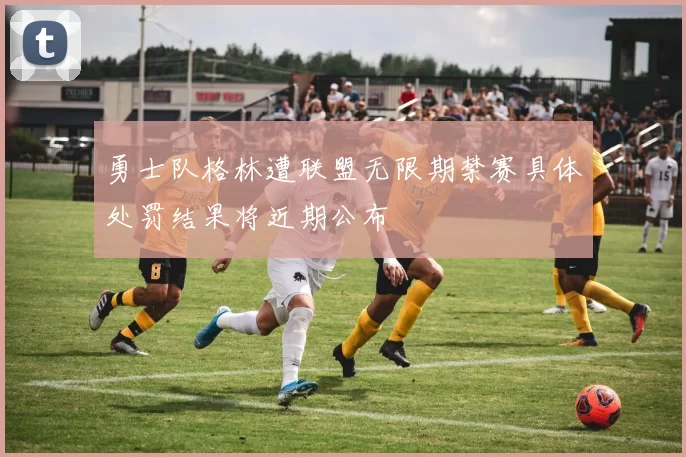 勇士队格林遭联盟无限期禁赛具体处罚结果将近期公布