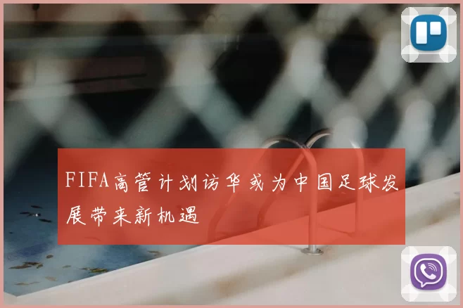 FIFA高管计划访华或为中国足球发展带来新机遇
