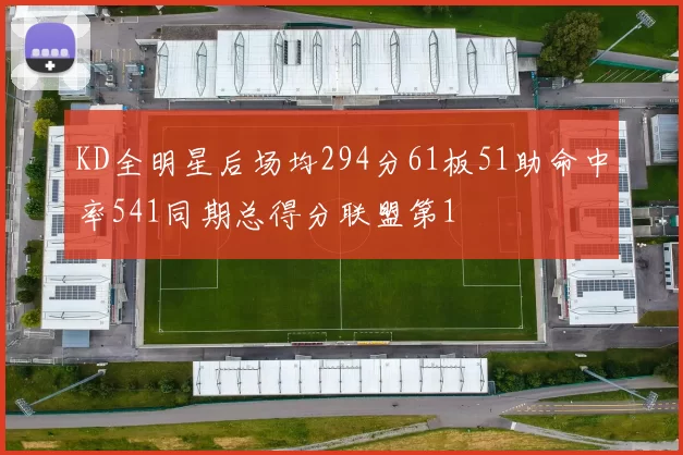 KD全明星后场均294分61板51助命中率541同期总得分联盟第1