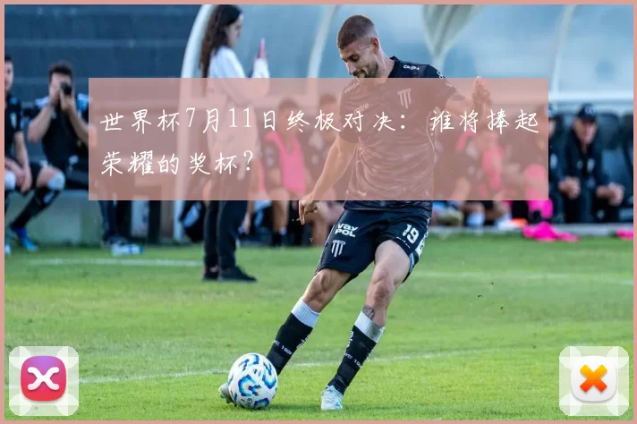 世界杯7月11日终极对决:谁将捧起荣耀的奖杯?