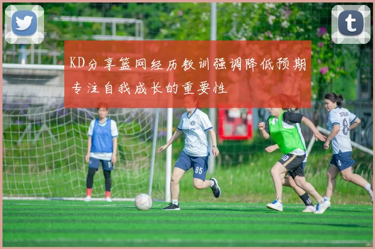 KD分享篮网经历教训强调降低预期专注自我成长的重要性