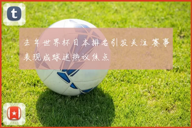 去年世界杯日本排名引发关注 赛事表现成球迷热议焦点