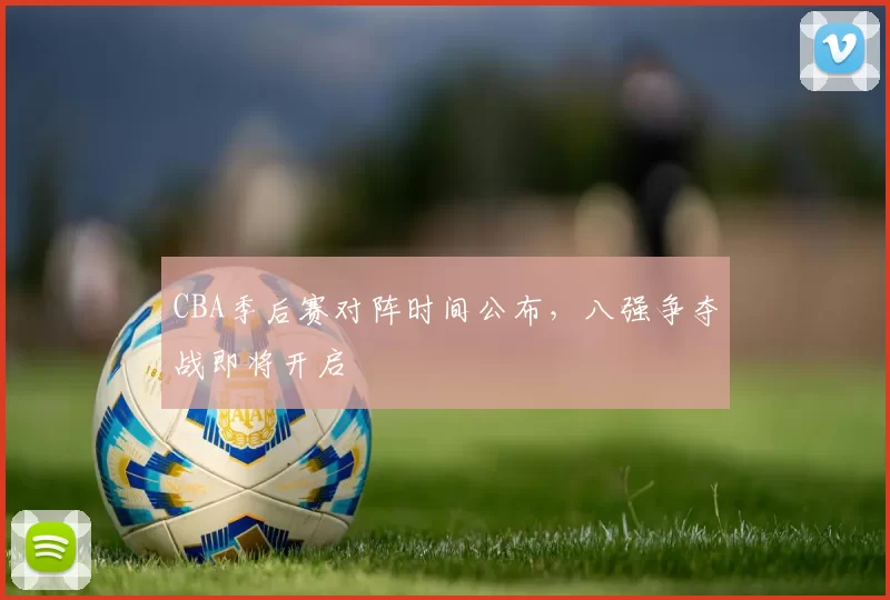CBA季后赛对阵时间公布，八强争夺战即将开启
