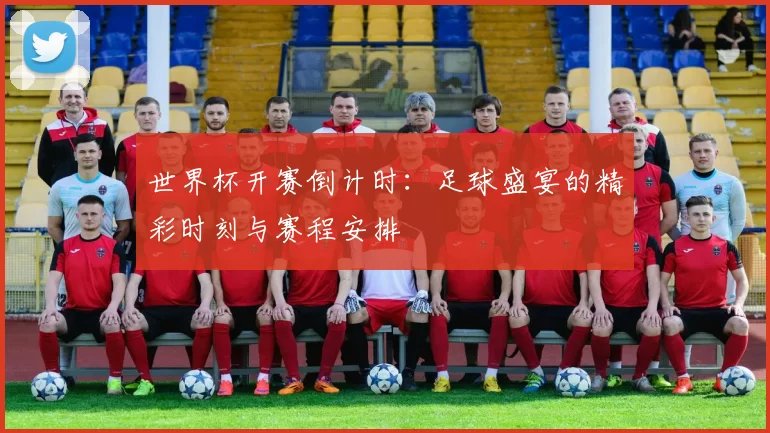 世界杯开赛倒计时：足球盛宴的精彩时刻与赛程安排
