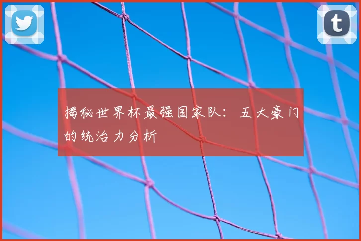 揭秘世界杯最强国家队:五大豪门的统治力分析