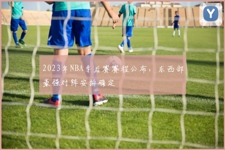 2023年NBA季后赛赛程公布，东西部豪强对阵安排确定