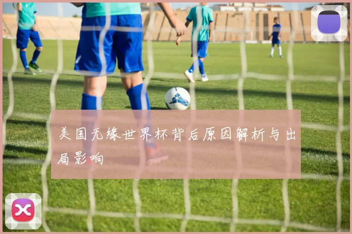 美国无缘世界杯背后原因解析与出局影响