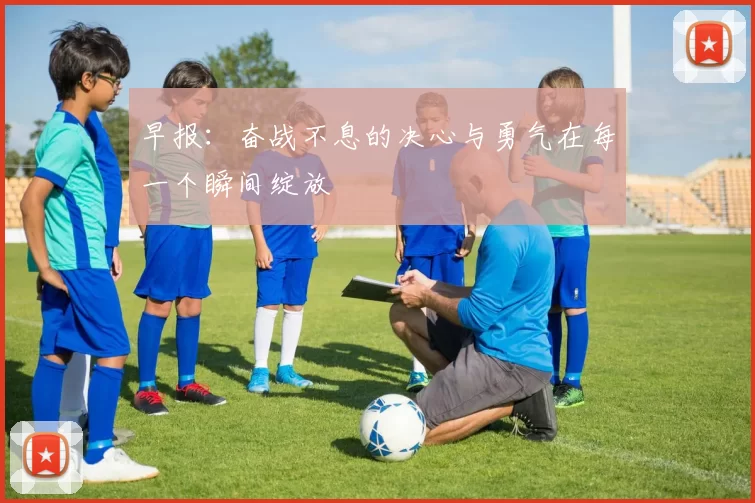 早报：奋战不息的决心与勇气在每一个瞬间绽放