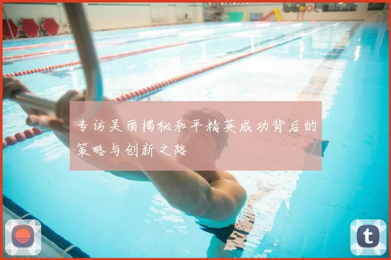 专访吴丽揭秘和平精英成功背后的策略与创新之路
