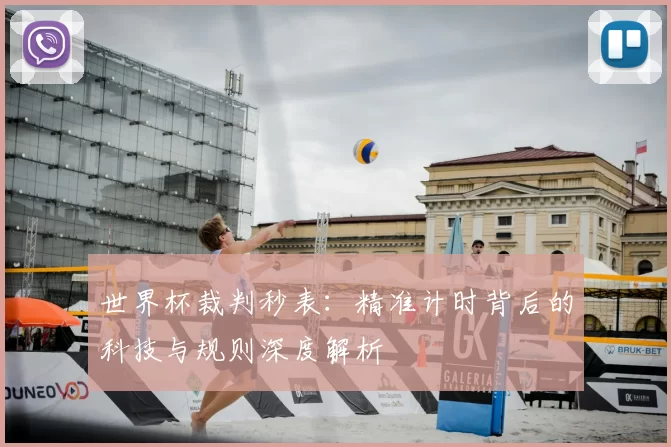 世界杯裁判秒表:精准计时背后的科技与规则深度解析