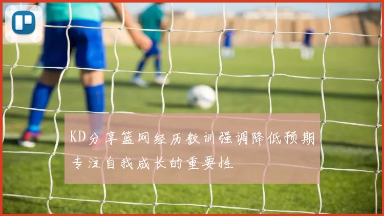 KD分享篮网经历教训强调降低预期专注自我成长的重要性