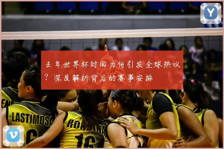 去年世界杯时间为何引发全球热议?深度解析背后的赛事安排