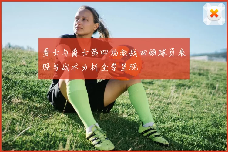 勇士与爵士第四场激战回顾球员表现与战术分析全景呈现