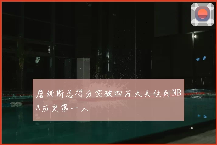 詹姆斯总得分突破四万大关位列NBA历史第一人