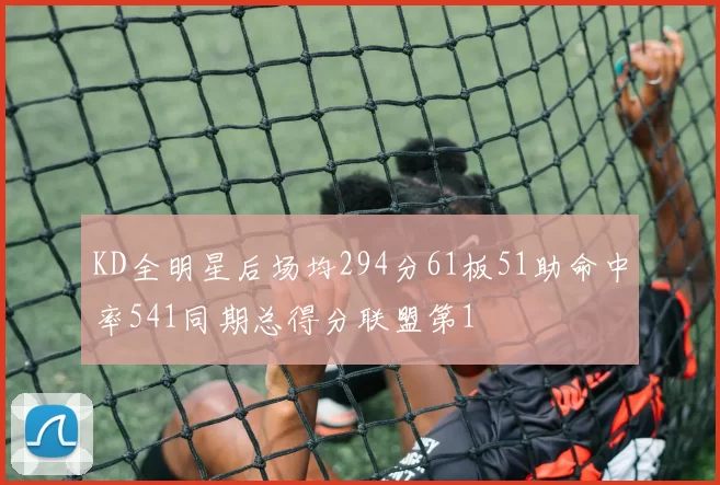 KD全明星后场均294分61板51助命中率541同期总得分联盟第1