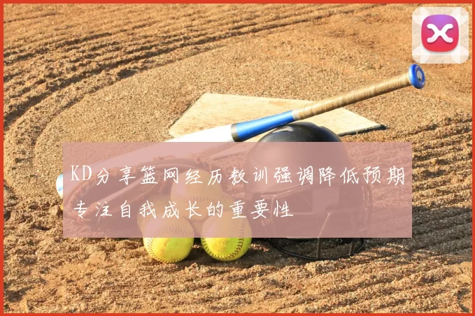 KD分享篮网经历教训强调降低预期专注自我成长的重要性
