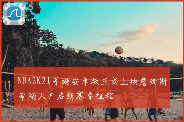 NBA2K21手游安卓版正式上线詹姆斯率湖人开启新赛季征程