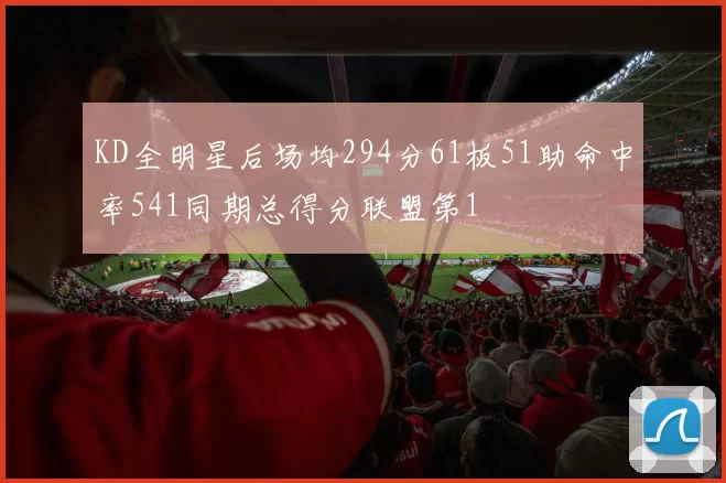 KD全明星后场均294分61板51助命中率541同期总得分联盟第1