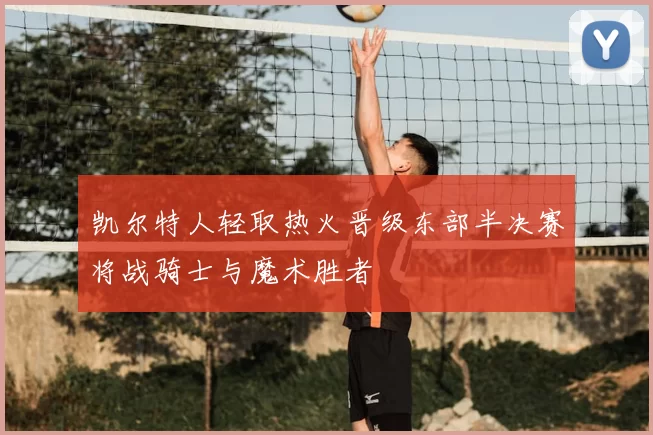 凯尔特人轻取热火晋级东部半决赛将战骑士与魔术胜者