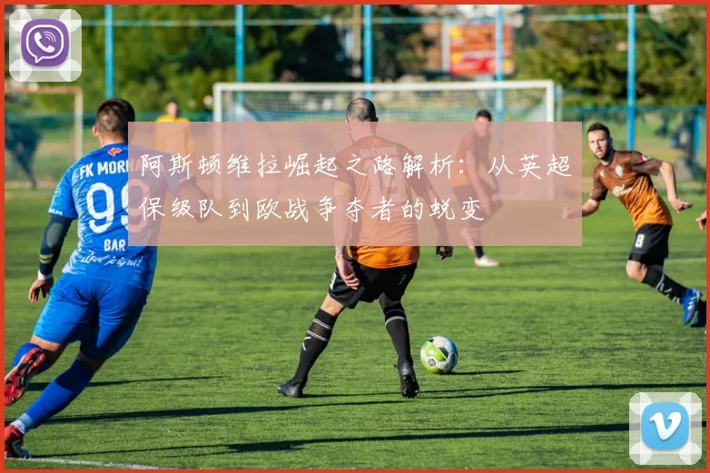 阿斯顿维拉崛起之路解析:从英超保级队到欧战争夺者的蜕变