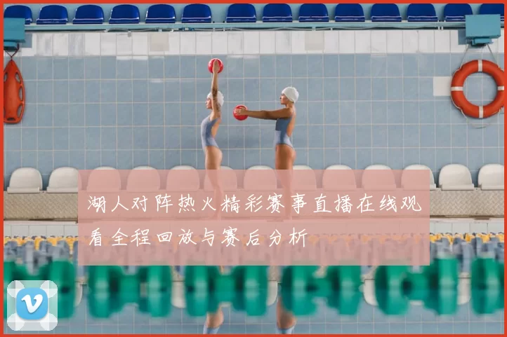 湖人对阵热火精彩赛事直播在线观看全程回放与赛后分析