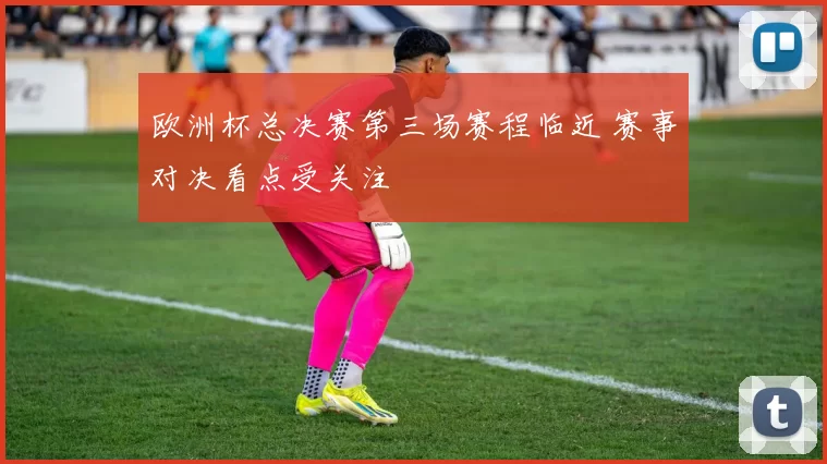 欧洲杯总决赛第三场赛程临近 赛事对决看点受关注