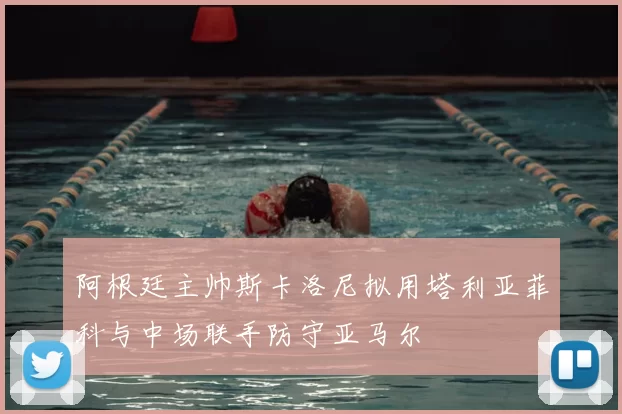 阿根廷主帅斯卡洛尼拟用塔利亚菲科与中场联手防守亚马尔