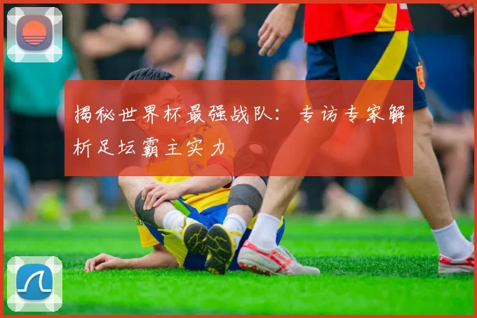 揭秘世界杯最强战队：专访专家解析足坛霸主实力