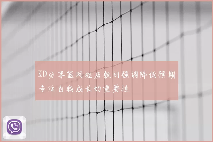 KD分享篮网经历教训强调降低预期专注自我成长的重要性