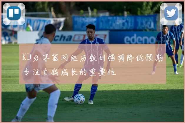 KD分享篮网经历教训强调降低预期专注自我成长的重要性