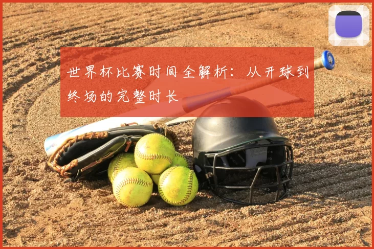 世界杯比赛时间全解析:从开球到终场的完整时长