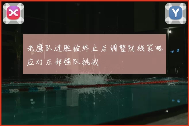 老鹰队连胜被终止后调整防线策略应对东部强队挑战