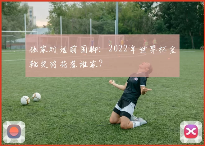 独家对话前国脚:2022年世界杯金靴奖将花落谁家?