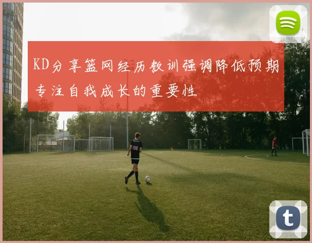 KD分享篮网经历教训强调降低预期专注自我成长的重要性