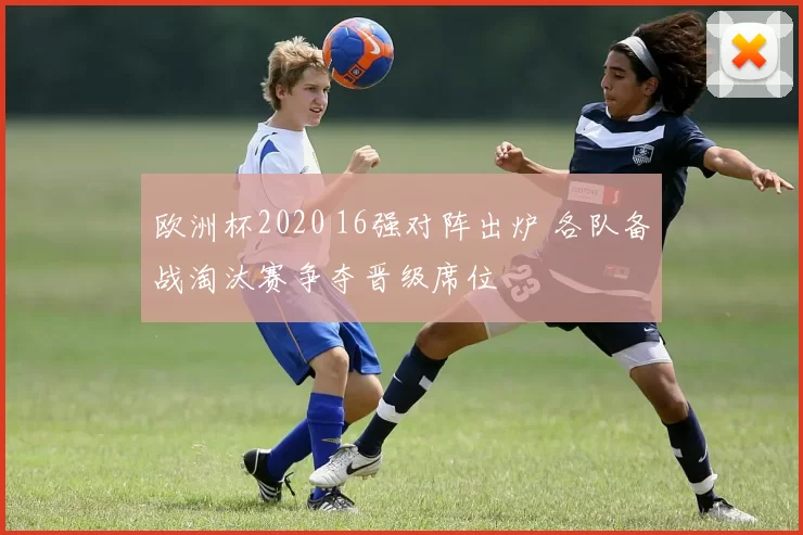 欧洲杯2020 16强对阵出炉 各队备战淘汰赛争夺晋级席位