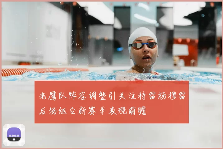 老鹰队阵容调整引关注特雷杨穆雷后场组合新赛季表现前瞻