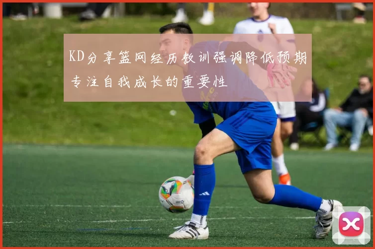 KD分享篮网经历教训强调降低预期专注自我成长的重要性