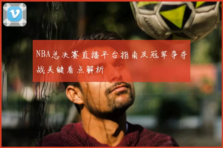 NBA总决赛直播平台指南及冠军争夺战关键看点解析